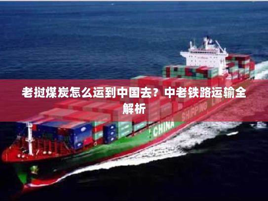 老挝煤炭怎么运到中国去？中老铁路运输全解析