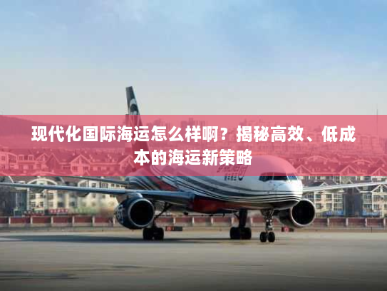 现代化国际海运怎么样啊?揭秘高效、低成本的海运新策略 现代化国际海运怎么样啊?揭秘高效、低成本的海运新策略