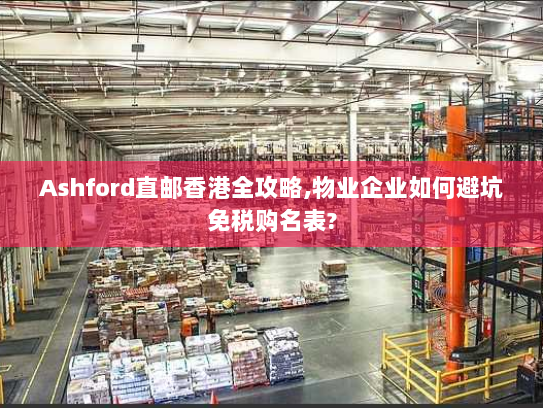 Ashford直邮香港全攻略,物业企业如何避坑免税购名表? Ashford直邮香港全攻略,物业企业如何避坑免税购名表?