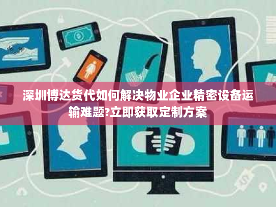 深圳博达货代如何解决物业企业精密设备运输难题?立即获取定制方案