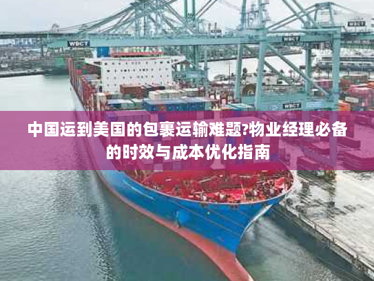 中国运到美国的包裹运输难题?物业经理必备的时效与成本优化指南 中国运到美国的包裹运输难题?物业经理必备的时效与成本优化指南