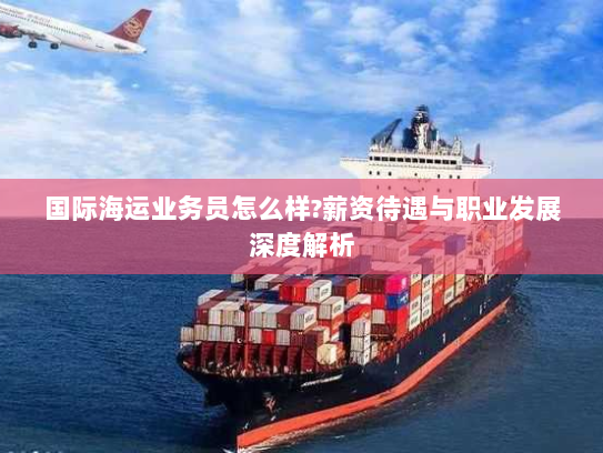 国际海运业务员怎么样?薪资待遇与职业发展深度解析