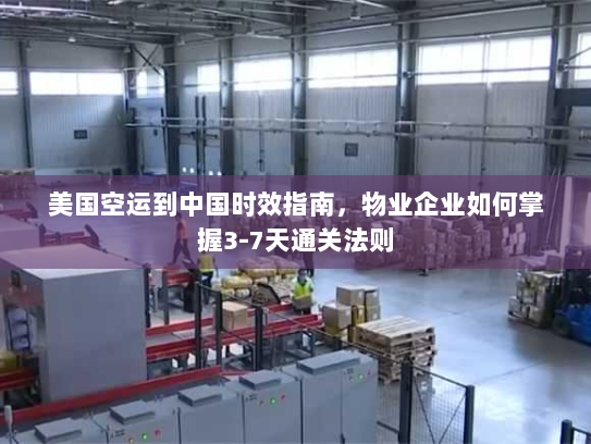 美国空运到中国时效指南,物业企业如何掌握3-7天通关法则 美国空运到中国时效指南,物业企业如何掌握3-7天通关法则
