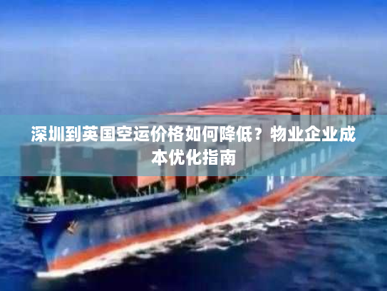深圳到英国空运价格如何降低？物业企业成本优化指南