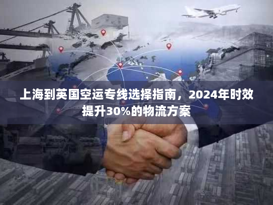 上海到英国空运专线选择指南，2024年时效提升30%的物流方案