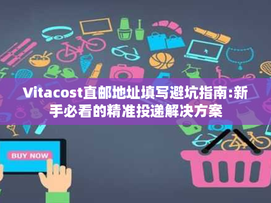 Vitacost直邮地址填写避坑指南:新手必看的精准投递解决方案
