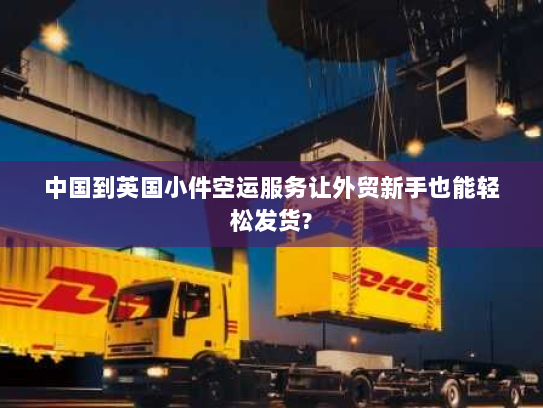 中国到英国小件空运服务让外贸新手也能轻松发货? 中国到英国小件空运服务让外贸新手也能轻松发货?