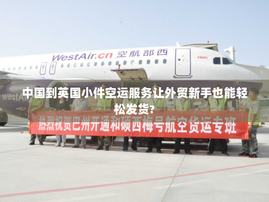 中国到英国小件空运服务让外贸新手也能轻松发货? 中国到英国小件空运服务让外贸新手也能轻松发货?