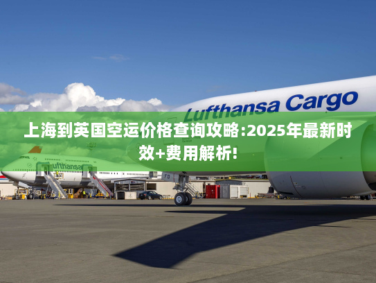 上海到英国空运价格查询攻略:2025年最新时效+费用解析!