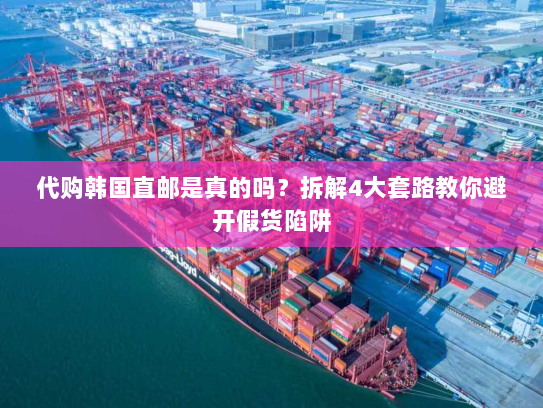 代购韩国直邮是真的吗?拆解4大套路教你避开假货陷阱 代购韩国直邮是真的吗?拆解4大套路教你避开假货陷阱