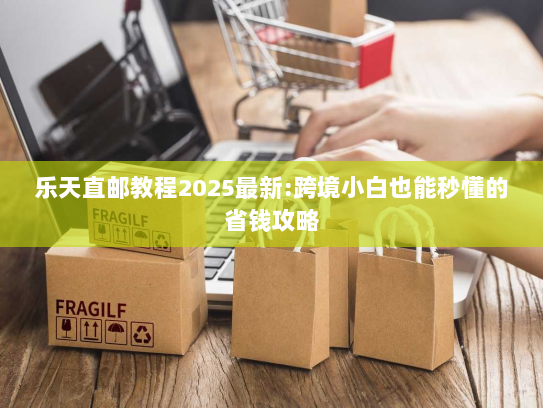 乐天直邮教程2025最新:跨境小白也能秒懂的省钱攻略