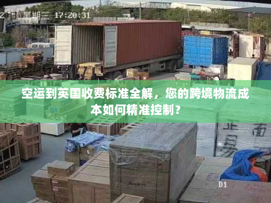 空运到英国收费标准全解，您的跨境物流成本如何精准控制？