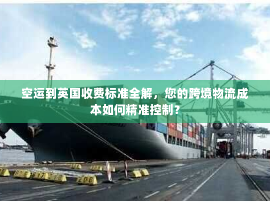 空运到英国收费标准全解，您的跨境物流成本如何精准控制？