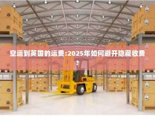 空运到英国的运费:2025年如何避开隐藏收费? 空运到英国的运费:2025年如何避开隐藏收费?