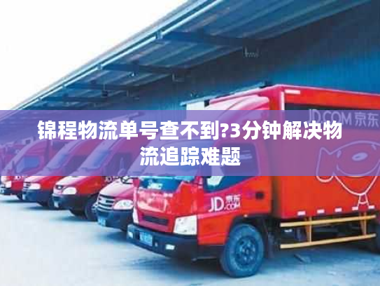 锦程物流单号查不到?3分钟解决物流追踪难题 锦程物流单号查不到?3分钟解决物流追踪难题