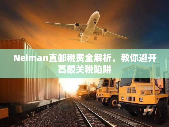 Neiman直邮税费全解析,教你避开高额关税陷阱 Neiman直邮税费全解析,教你避开高额关税陷阱