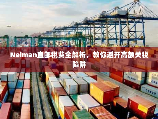 Neiman直邮税费全解析,教你避开高额关税陷阱 Neiman直邮税费全解析,教你避开高额关税陷阱