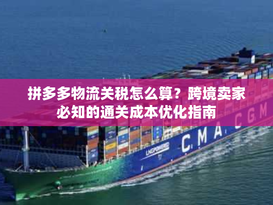 拼多多物流关税怎么算?跨境卖家必知的通关成本优化指南 拼多多物流关税怎么算?跨境卖家必知的通关成本优化指南