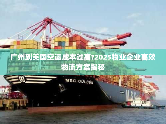 广州到英国空运成本过高?2025物业企业高效物流方案揭秘 广州到英国空运成本过高?2025物业企业高效物流方案揭秘
