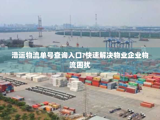 浩运物流单号查询入口?快速解决物业企业物流困扰 浩运物流单号查询入口?快速解决物业企业物流困扰