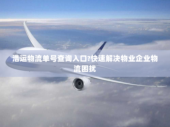 浩运物流单号查询入口?快速解决物业企业物流困扰 浩运物流单号查询入口?快速解决物业企业物流困扰