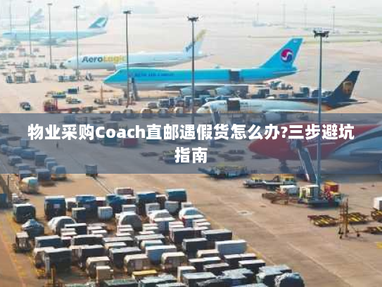 物业采购Coach直邮遇假货怎么办?三步避坑指南 物业采购Coach直邮遇假货怎么办?三步避坑指南