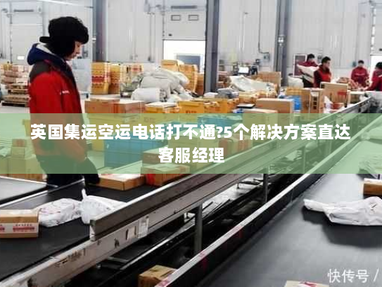 英国集运空运电话打不通?5个解决方案直达客服经理 英国集运空运电话打不通?5个解决方案直达客服经理