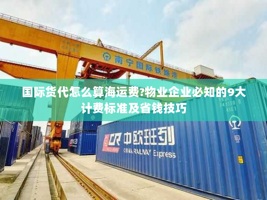 国际货代怎么算海运费?物业企业必知的9大计费标准及省钱技巧 国际货代怎么算海运费?物业企业必知的9大计费标准及省钱技巧