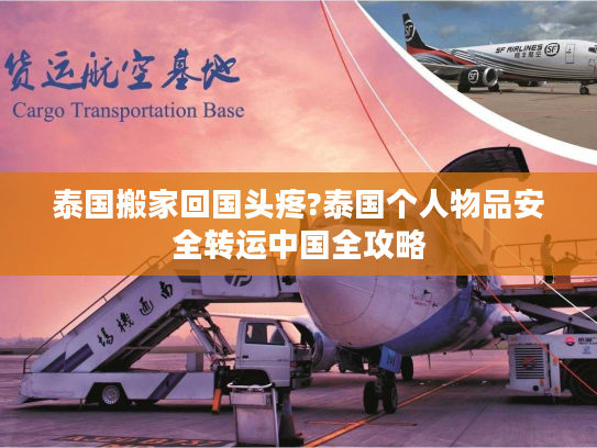 泰国搬家回国头疼?泰国个人物品安全转运中国全攻略