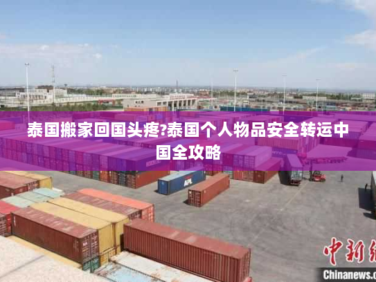 泰国搬家回国头疼?泰国个人物品安全转运中国全攻略