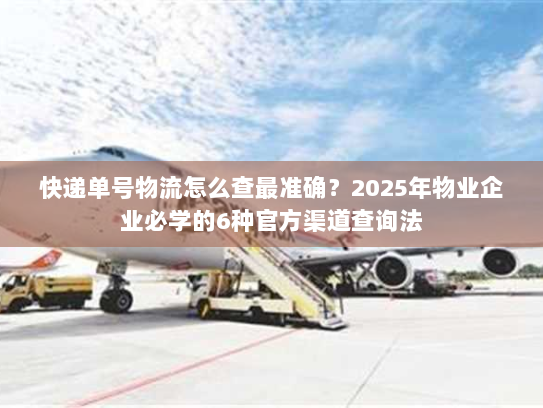 快递单号物流怎么查最准确?2025年物业企业必学的6种官方渠道查询法 快递单号物流怎么查最准确?2025年物业企业必学的6种官方渠道查询法