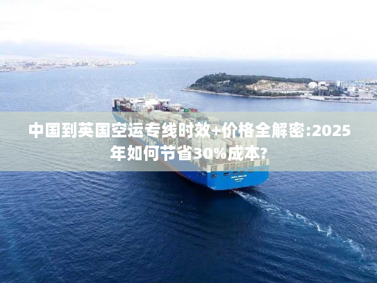 中国到英国空运专线时效+价格全解密:2025年如何节省30%成本? 中国到英国空运专线时效+价格全解密:2025年如何节省30%成本?