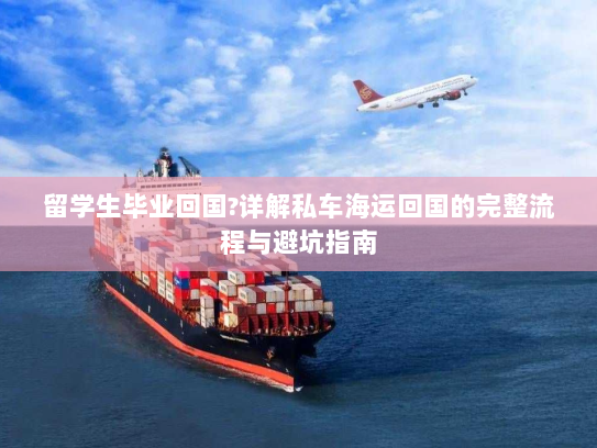留学生毕业回国?详解私车海运回国的完整流程与避坑指南 留学生毕业回国?详解私车海运回国的完整流程与避坑指南