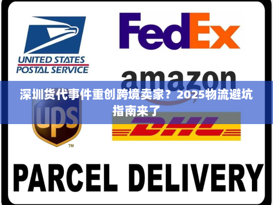 深圳货代事件重创跨境卖家？2025物流避坑指南来了