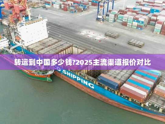 转运到中国多少钱?2025主流渠道报价对比 转运到中国多少钱?2025主流渠道报价对比