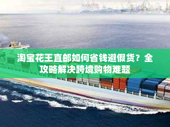 淘宝花王直邮如何省钱避假货？全攻略解决跨境购物难题