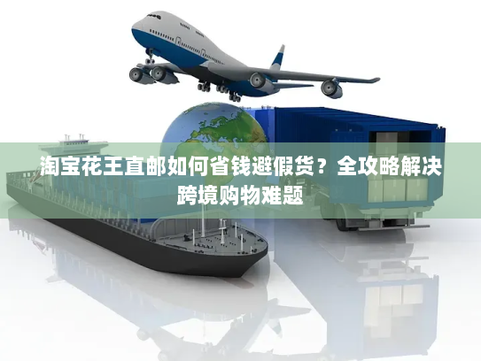 淘宝花王直邮如何省钱避假货？全攻略解决跨境购物难题
