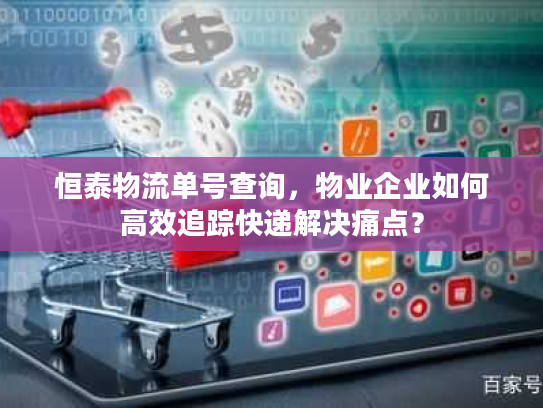恒泰物流单号查询，物业企业如何高效追踪快递解决痛点？