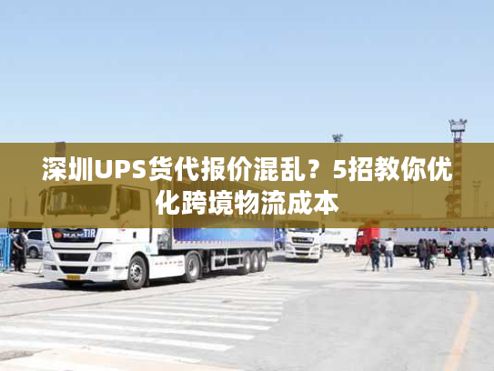 深圳UPS货代报价混乱？5招教你优化跨境物流成本