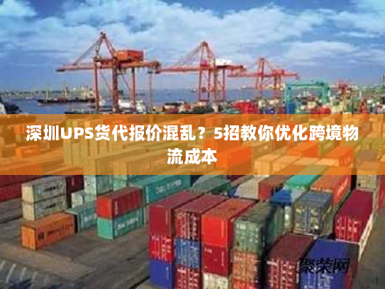 深圳UPS货代报价混乱？5招教你优化跨境物流成本