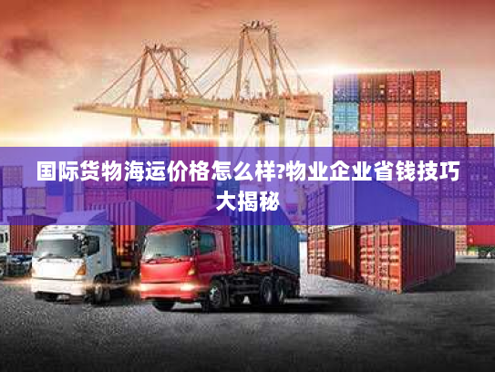 国际货物海运价格怎么样?物业企业省钱技巧大揭秘 国际货物海运价格怎么样?物业企业省钱技巧大揭秘