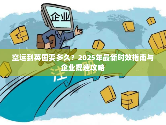 空运到英国要多久？2025年最新时效指南与企业提速攻略