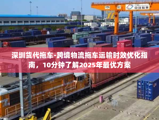 深圳货代拖车-跨境物流拖车运输时效优化指南，10分钟了解2025年最优方案