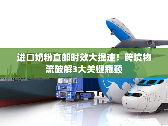 进口奶粉直邮时效大提速!跨境物流破解3大关键瓶颈 进口奶粉直邮时效大提速!跨境物流破解3大关键瓶颈