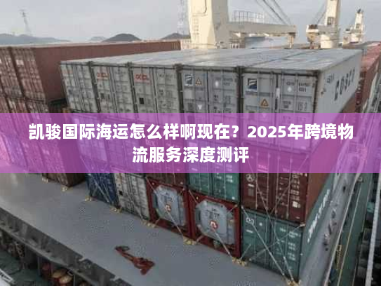 凯骏国际海运怎么样啊现在?2025年跨境物流服务深度测评 凯骏国际海运怎么样啊现在?2025年跨境物流服务深度测评