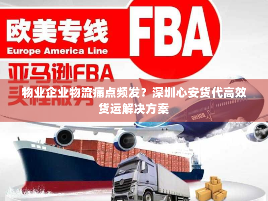物业企业物流痛点频发?深圳心安货代高效货运解决方案 物业企业物流痛点频发?深圳心安货代高效货运解决方案