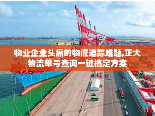 物业企业头痛的物流追踪难题,正大物流单号查询一键搞定方案