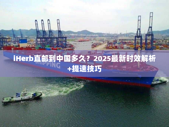 iHerb直邮到中国多久?2025最新时效解析+提速技巧 iHerb直邮到中国多久?2025最新时效解析+提速技巧