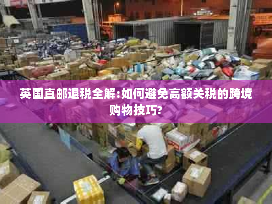 英国直邮退税全解:如何避免高额关税的跨境购物技巧? 英国直邮退税全解:如何避免高额关税的跨境购物技巧?