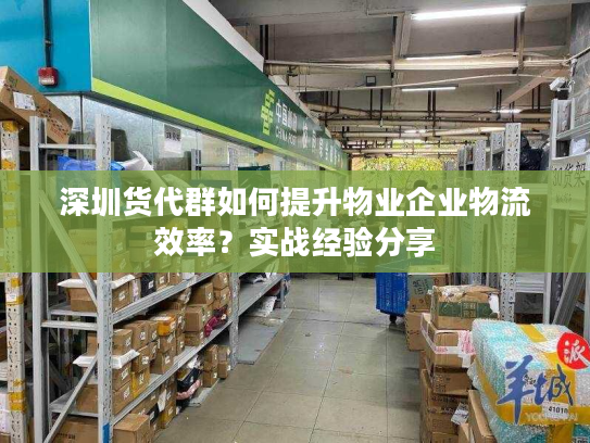 深圳货代群如何提升物业企业物流效率?实战经验分享 深圳货代群如何提升物业企业物流效率?实战经验分享